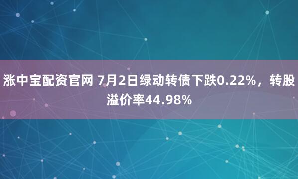 涨中宝配资官网 7月2日绿动转债下跌0.22%，转股溢价率44.98%