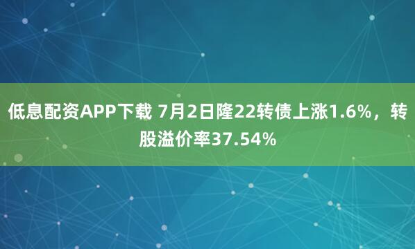 低息配资APP下载 7月2日隆22转债上涨1.6%，转股溢价率37.54%