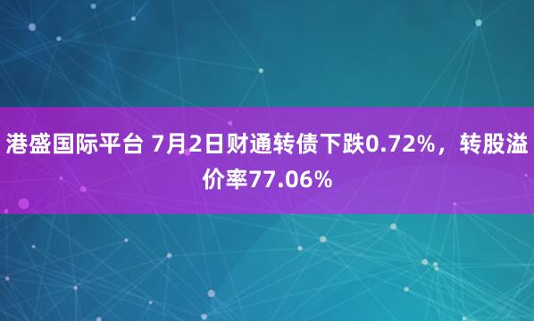 港盛国际平台 7月2日财通转债下跌0.72%，转股溢价率77.06%