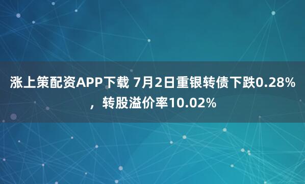 涨上策配资APP下载 7月2日重银转债下跌0.28%，转股溢价率10.02%