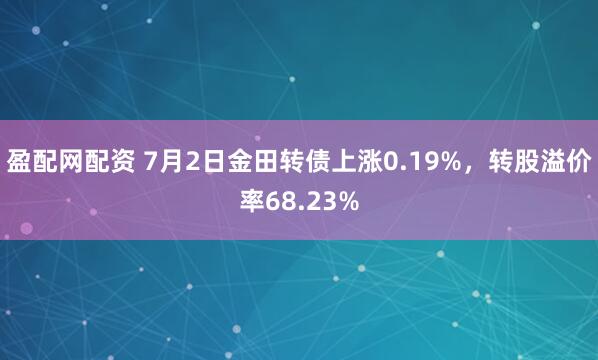 盈配网配资 7月2日金田转债上涨0.19%，转股溢价率68.23%
