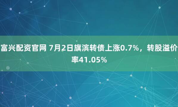 富兴配资官网 7月2日旗滨转债上涨0.7%，转股溢价率41.05%
