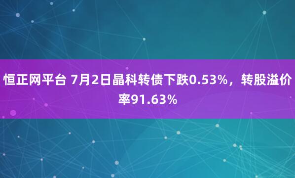 恒正网平台 7月2日晶科转债下跌0.53%，转股溢价率91.63%