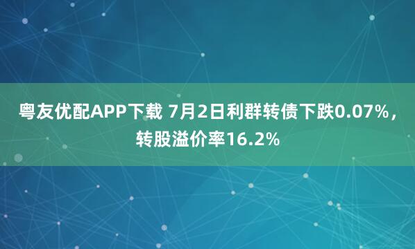 粤友优配APP下载 7月2日利群转债下跌0.07%，转股溢价率16.2%