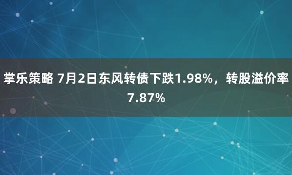 掌乐策略 7月2日东风转债下跌1.98%，转股溢价率7.87%