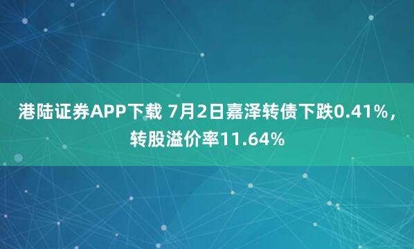 港陆证券APP下载 7月2日嘉泽转债下跌0.41%，转股溢价率11.64%