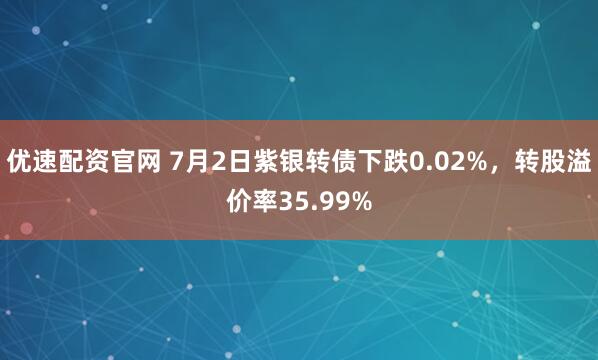 优速配资官网 7月2日紫银转债下跌0.02%，转股溢价率35.99%