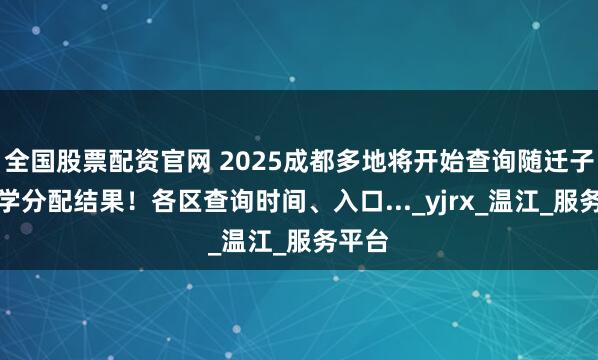 全国股票配资官网 2025成都多地将开始查询随迁子女入学分配结果！各区查询时间、入口..._yjrx_温江_服务平台