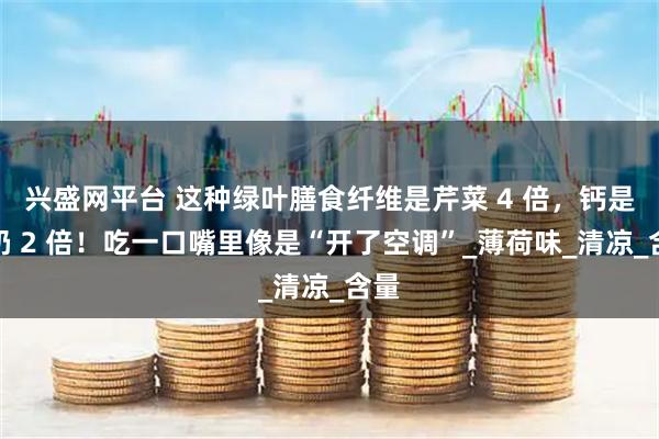 兴盛网平台 这种绿叶膳食纤维是芹菜 4 倍，钙是牛奶 2 倍！吃一口嘴里像是“开了空调”_薄荷味_清凉_含量