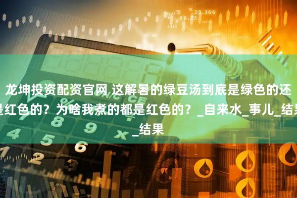 龙坤投资配资官网 这解暑的绿豆汤到底是绿色的还是红色的？为啥我煮的都是红色的？_自来水_事儿_结果