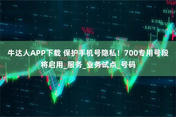 牛达人APP下载 保护手机号隐私！700专用号段将启用_服务_业务试点_号码