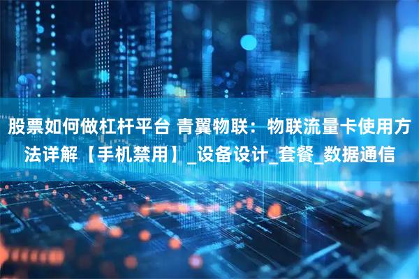 股票如何做杠杆平台 青翼物联：物联流量卡使用方法详解【手机禁用】_设备设计_套餐_数据通信