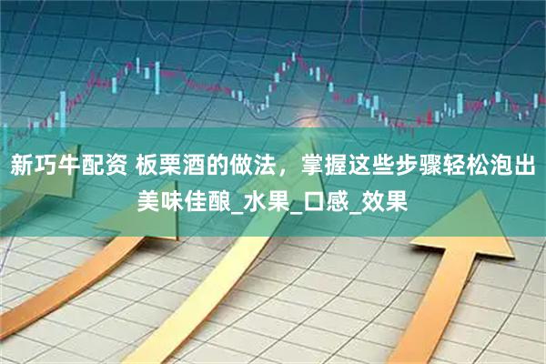 新巧牛配资 板栗酒的做法，掌握这些步骤轻松泡出美味佳酿_水果_口感_效果