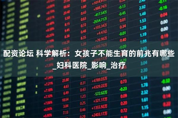 配资论坛 科学解析：女孩子不能生育的前兆有哪些_妇科医院_影响_治疗