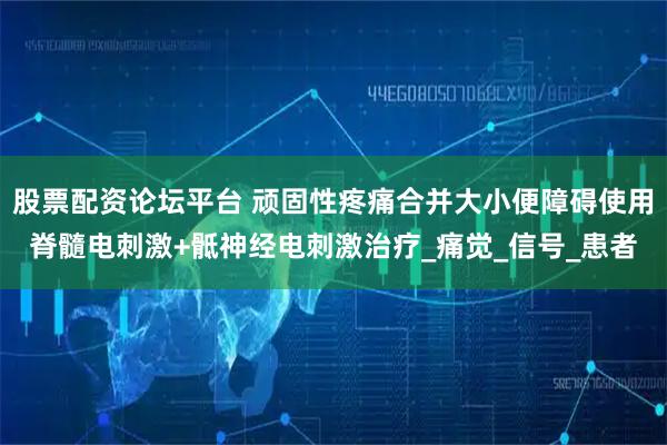 股票配资论坛平台 顽固性疼痛合并大小便障碍使用脊髓电刺激+骶神经电刺激治疗_痛觉_信号_患者