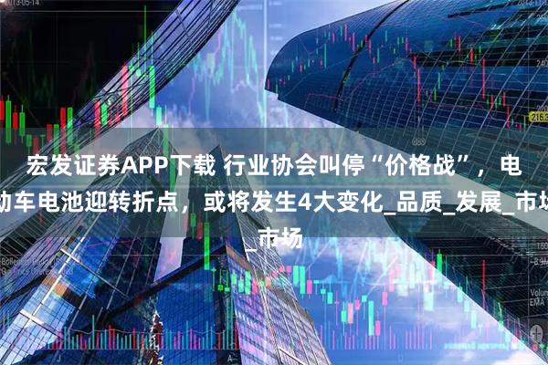宏发证券APP下载 行业协会叫停“价格战”,电动车电池迎转折点,或将发生4大变化_品质_发展_市场