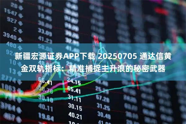新疆宏源证券APP下载 20250705 通达信黄金双轨指标：精准捕捉主升浪的秘密武器
