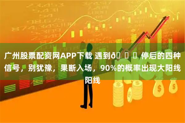 广州股票配资网APP下载 遇到📈停后的四种信号，别犹豫，果断入场，90%的概率出现大阳线