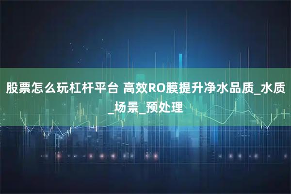 股票怎么玩杠杆平台 高效RO膜提升净水品质_水质_场景_预处理