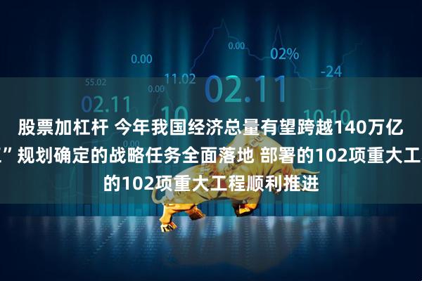股票加杠杆 今年我国经济总量有望跨越140万亿元 “十四五”规划确定的战略任务全面落地 部署的102项重大工程顺利推进