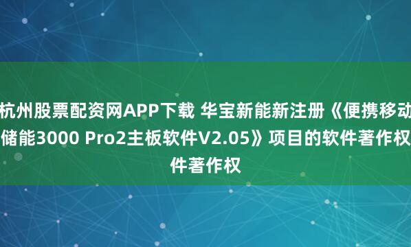 杭州股票配资网APP下载 华宝新能新注册《便携移动储能3000 Pro2主板软件V2.05》项目的软件著作权