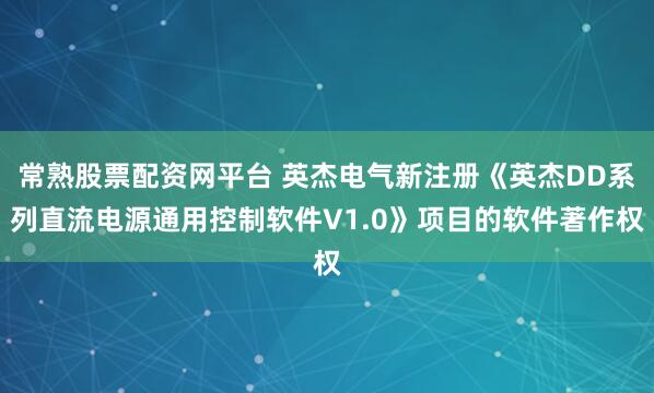 常熟股票配资网平台 英杰电气新注册《英杰DD系列直流电源通用控制软件V1.0》项目的软件著作权