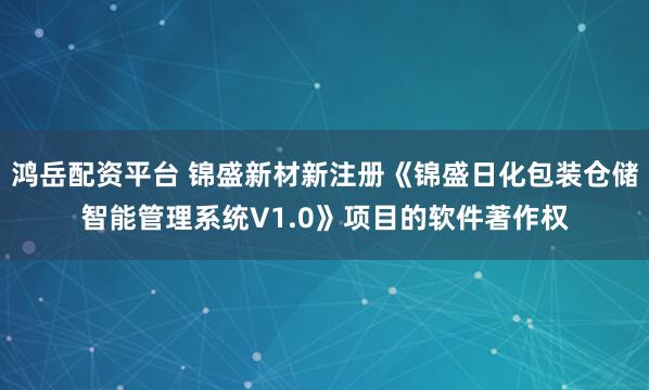 鸿岳配资平台 锦盛新材新注册《锦盛日化包装仓储智能管理系统V1.0》项目的软件著作权