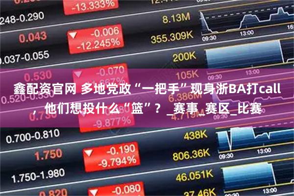 鑫配资官网 多地党政“一把手”现身浙BA打call，他们想投什么“篮”？_赛事_赛区_比赛