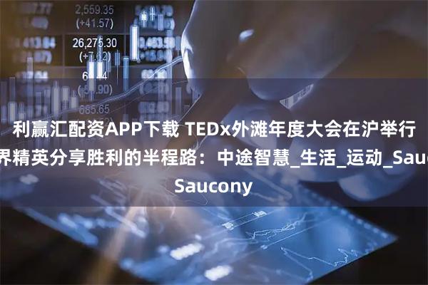 利赢汇配资APP下载 TEDx外滩年度大会在沪举行，各界精英分享胜利的半程路：中途智慧_生活_运动_Saucony