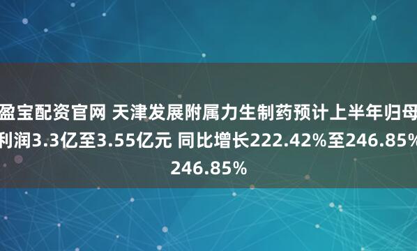 长盈宝配资官网 天津发展附属力生制药预计上半年归母净利润3.3亿至3.55亿元 同比增长222.42%至246.85%