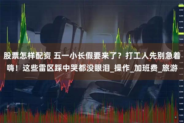 股票怎样配资 五一小长假要来了?打工人先别急着嗨!这些雷区踩中哭都没眼泪_操作_加班费_旅游