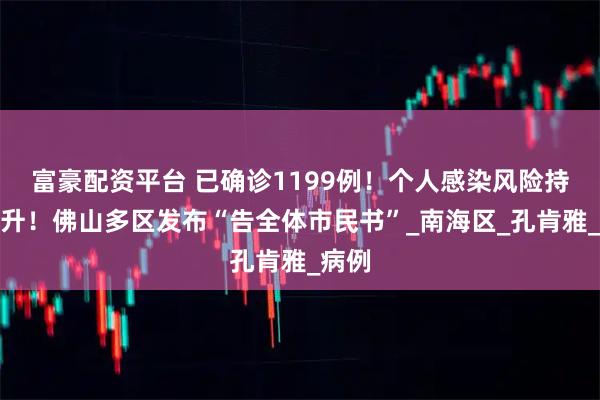 富豪配资平台 已确诊1199例！个人感染风险持续上升！佛山多区发布“告全体市民书”_南海区_孔肯雅_病例