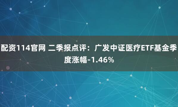 配资114官网 二季报点评：广发中证医疗ETF基金季度涨幅-1.46%