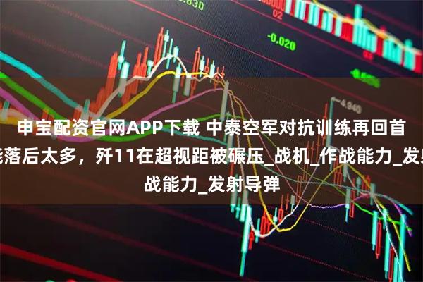 申宝配资官网APP下载 中泰空军对抗训练再回首:性能落后太多,歼11在超视距被碾压_战机_作战能力_发射导弹