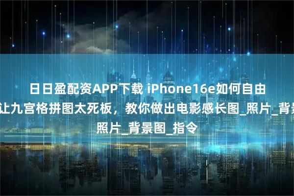 日日盈配资APP下载 iPhone16e如何自由拼图?别让九宫格拼图太死板,教你做出电影感长图_照片_背景图_指令