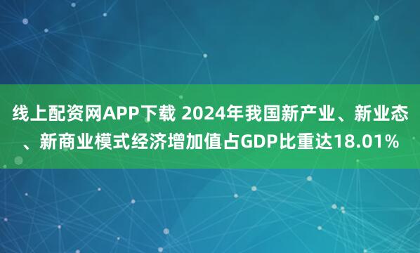 线上配资网APP下载 2024年我国新产业、新业态、新商业模式经济增加值占GDP比重达18.01%