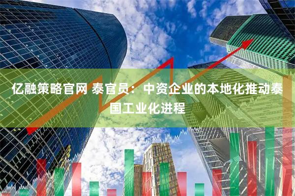 亿融策略官网 泰官员：中资企业的本地化推动泰国工业化进程