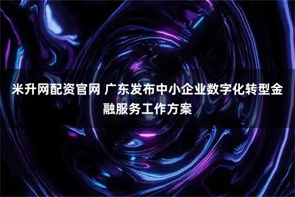 米升网配资官网 广东发布中小企业数字化转型金融服务工作方案