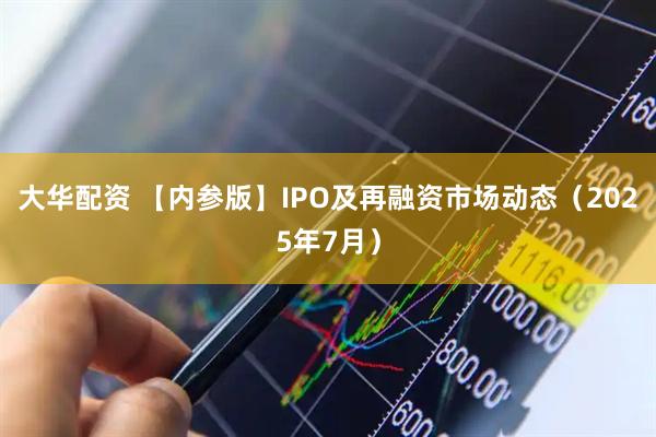大华配资 【内参版】IPO及再融资市场动态（2025年7月）