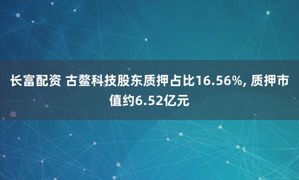 长富配资 古鳌科技股东质押占比16.56%, 质押市值约6.52亿元