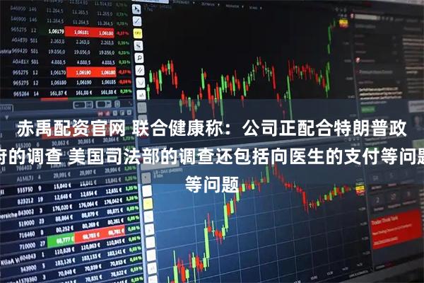 赤禹配资官网 联合健康称：公司正配合特朗普政府的调查 美国司法部的调查还包括向医生的支付等问题