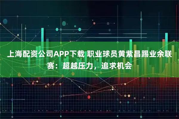 上海配资公司APP下载 职业球员黄紫昌踢业余联赛：超越压力，追求机会
