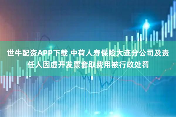 世牛配资APP下载 中荷人寿保险大连分公司及责任人因虚开发票套取费用被行政处罚
