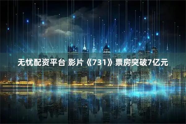 无忧配资平台 影片《731》票房突破7亿元
