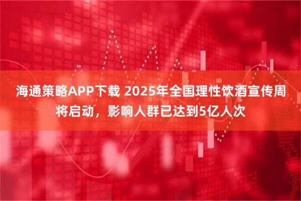 海通策略APP下载 2025年全国理性饮酒宣传周将启动，影响人群已达到5亿人次