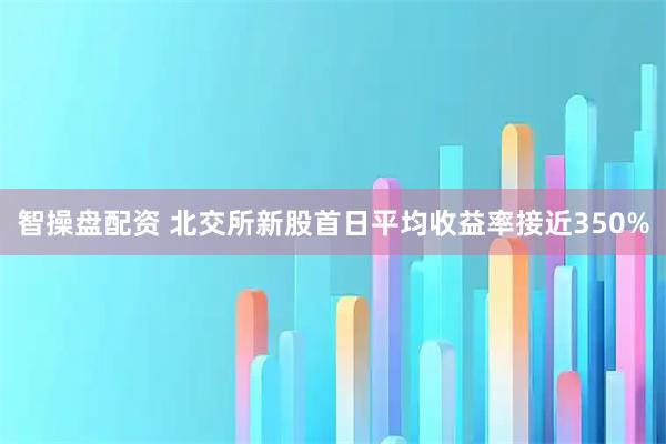 智操盘配资 北交所新股首日平均收益率接近350%