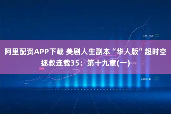 阿里配资APP下载 美剧人生副本“华人版”超时空拯救连载35:第十九章(一)