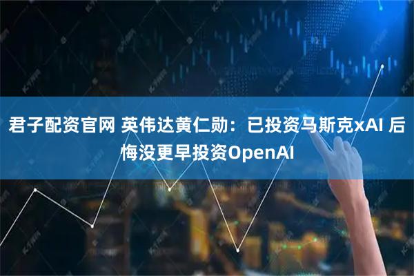 君子配资官网 英伟达黄仁勋:已投资马斯克xAI 后悔没更早投资OpenAI