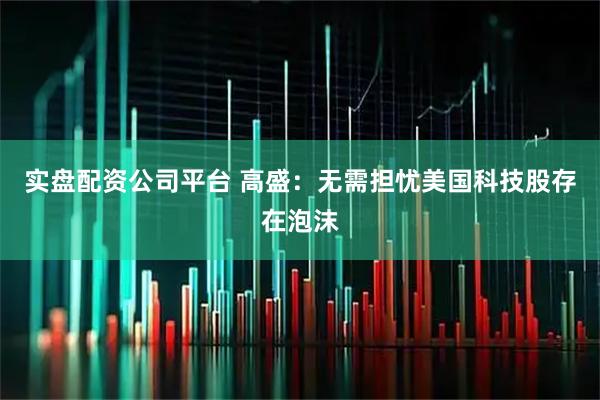 实盘配资公司平台 高盛:无需担忧美国科技股存在泡沫