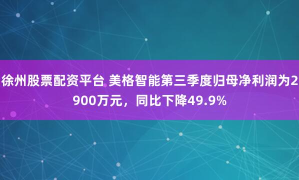 徐州股票配资平台 美格智能第三季度归母净利润为2900万元，同比下降49.9%